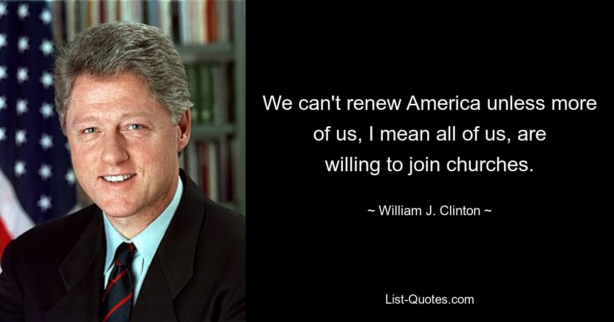 We can't renew America unless more of us, I mean all of us, are willing to join churches. — © William J. Clinton