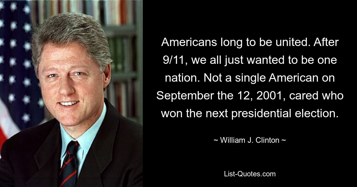 Die Amerikaner sehnen sich nach Einheit. Nach dem 11. September wollten wir alle nur noch eine Nation sein. Am 12. September 2001 kümmerte es keinen einzigen Amerikaner, wer die nächste Präsidentschaftswahl gewann. — © William J. Clinton 