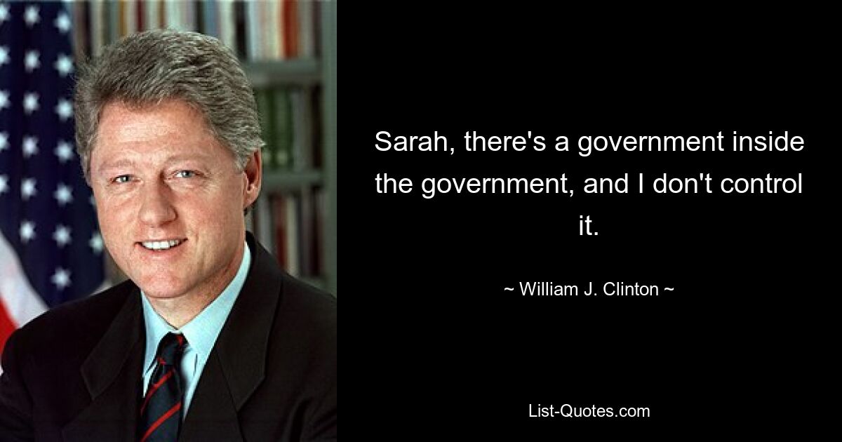 Sarah, there's a government inside the government, and I don't control it. — © William J. Clinton