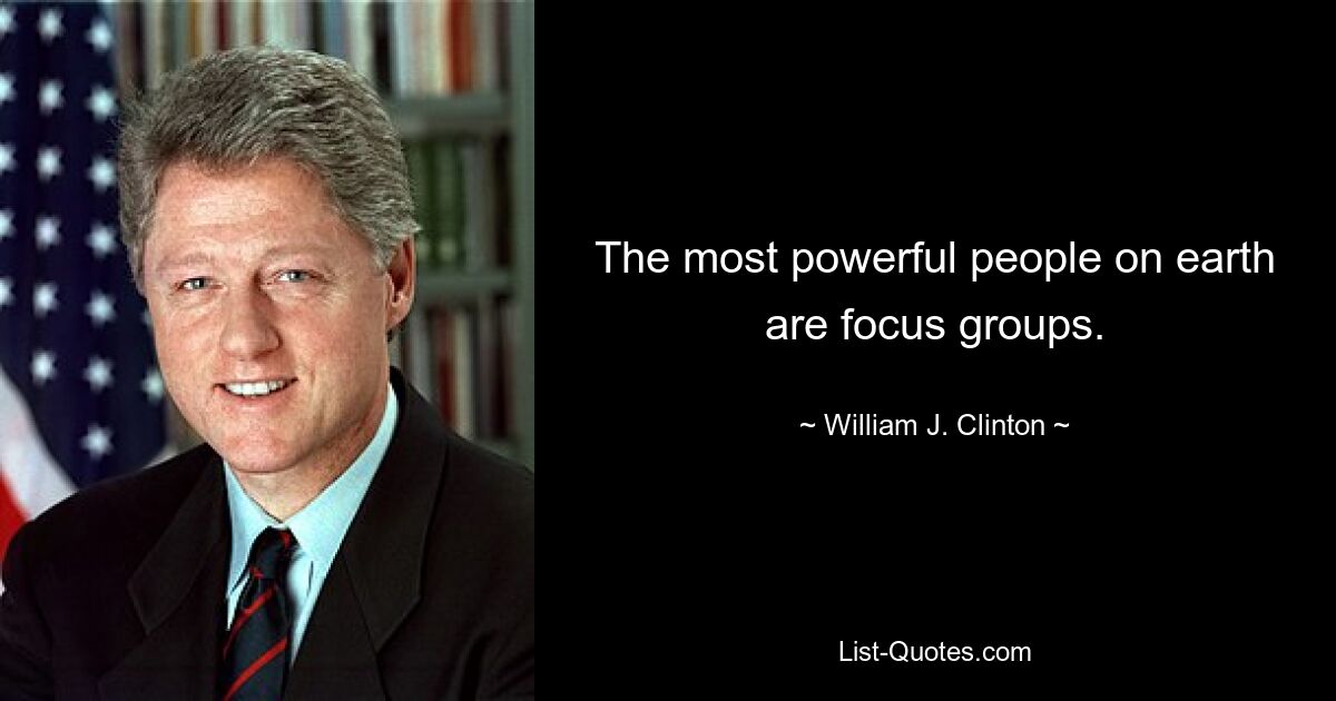 The most powerful people on earth are focus groups. — © William J. Clinton