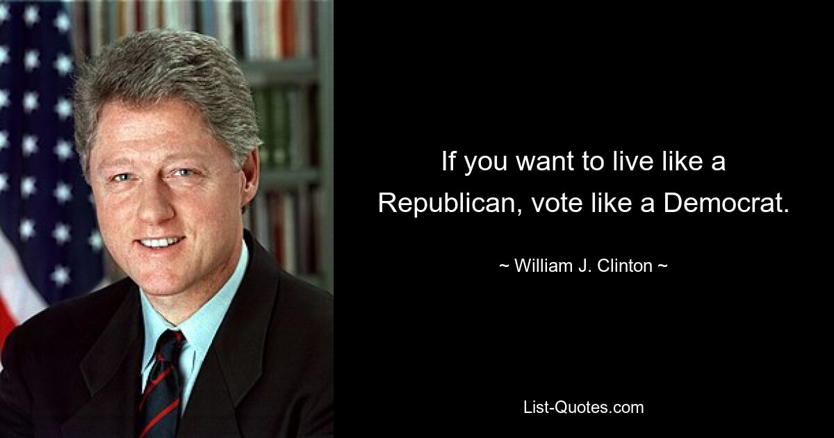 If you want to live like a Republican, vote like a Democrat. — © William J. Clinton