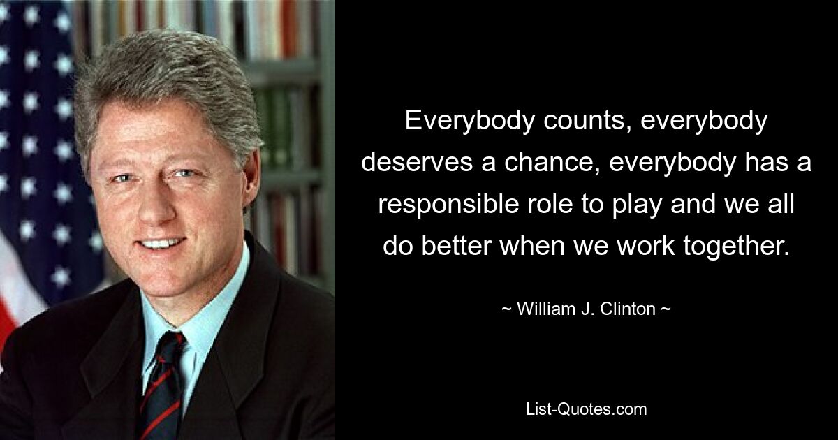 Everybody counts, everybody deserves a chance, everybody has a responsible role to play and we all do better when we work together. — © William J. Clinton