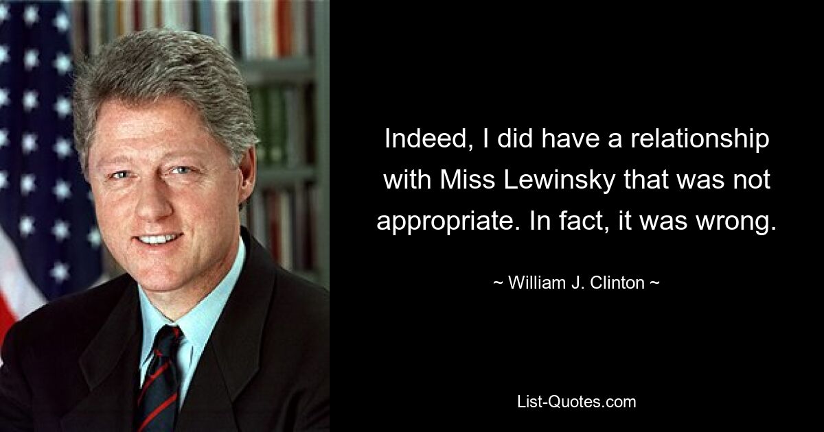 Indeed, I did have a relationship with Miss Lewinsky that was not appropriate. In fact, it was wrong. — © William J. Clinton