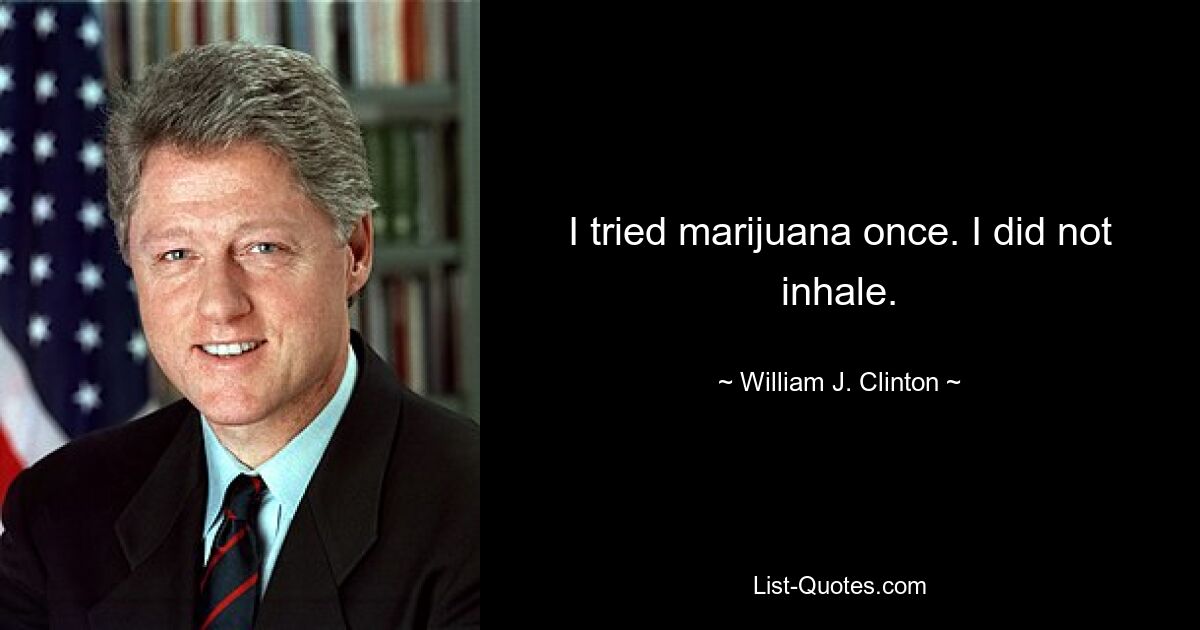 I tried marijuana once. I did not inhale. — © William J. Clinton