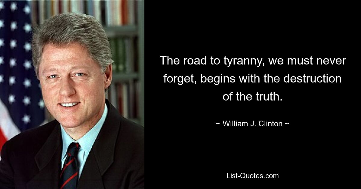 The road to tyranny, we must never forget, begins with the destruction of the truth. — © William J. Clinton