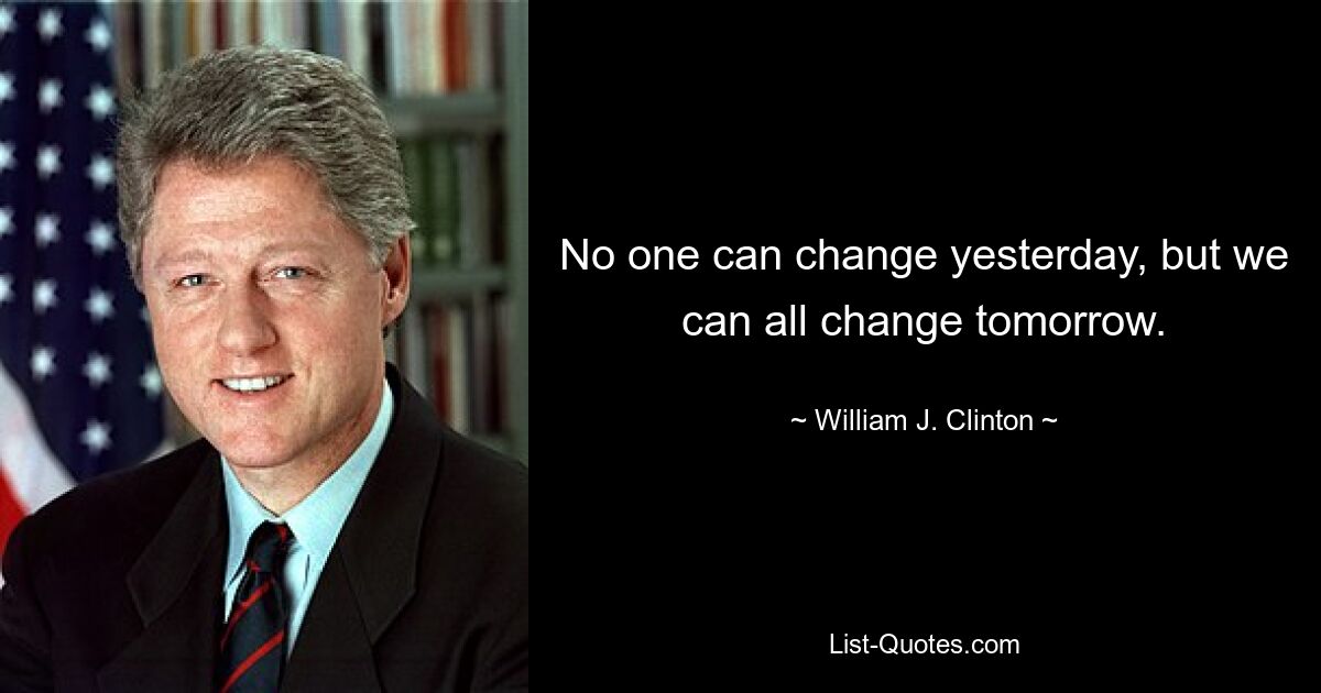 No one can change yesterday, but we can all change tomorrow. — © William J. Clinton