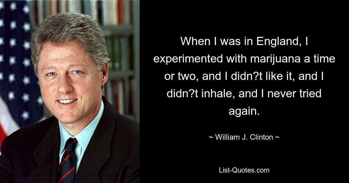 When I was in England, I experimented with marijuana a time or two, and I didn?t like it, and I didn?t inhale, and I never tried again. — © William J. Clinton