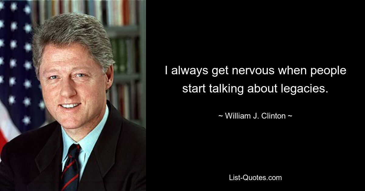 I always get nervous when people start talking about legacies. — © William J. Clinton