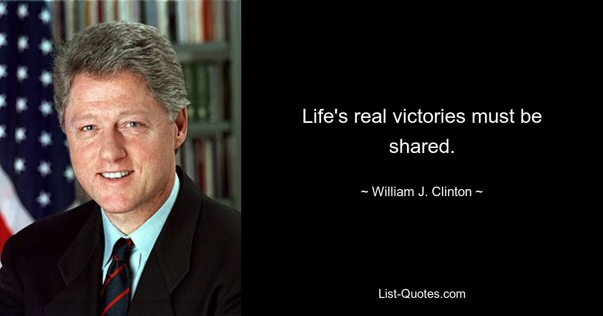 Life's real victories must be shared. — © William J. Clinton