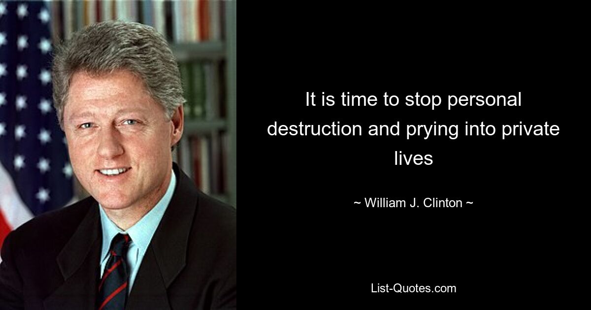 It is time to stop personal destruction and prying into private lives — © William J. Clinton