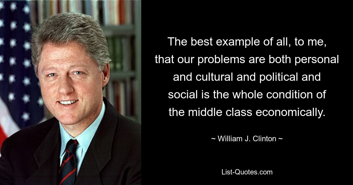 The best example of all, to me, that our problems are both personal and cultural and political and social is the whole condition of the middle class economically. — © William J. Clinton