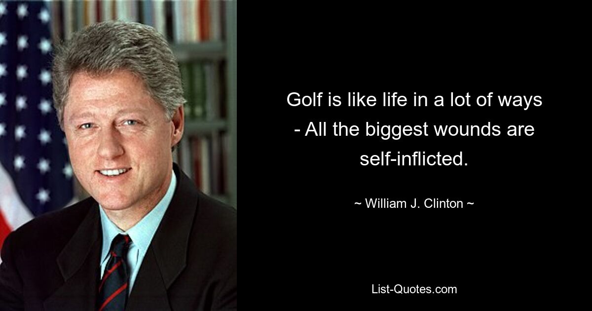 Golf is like life in a lot of ways - All the biggest wounds are self-inflicted. — © William J. Clinton