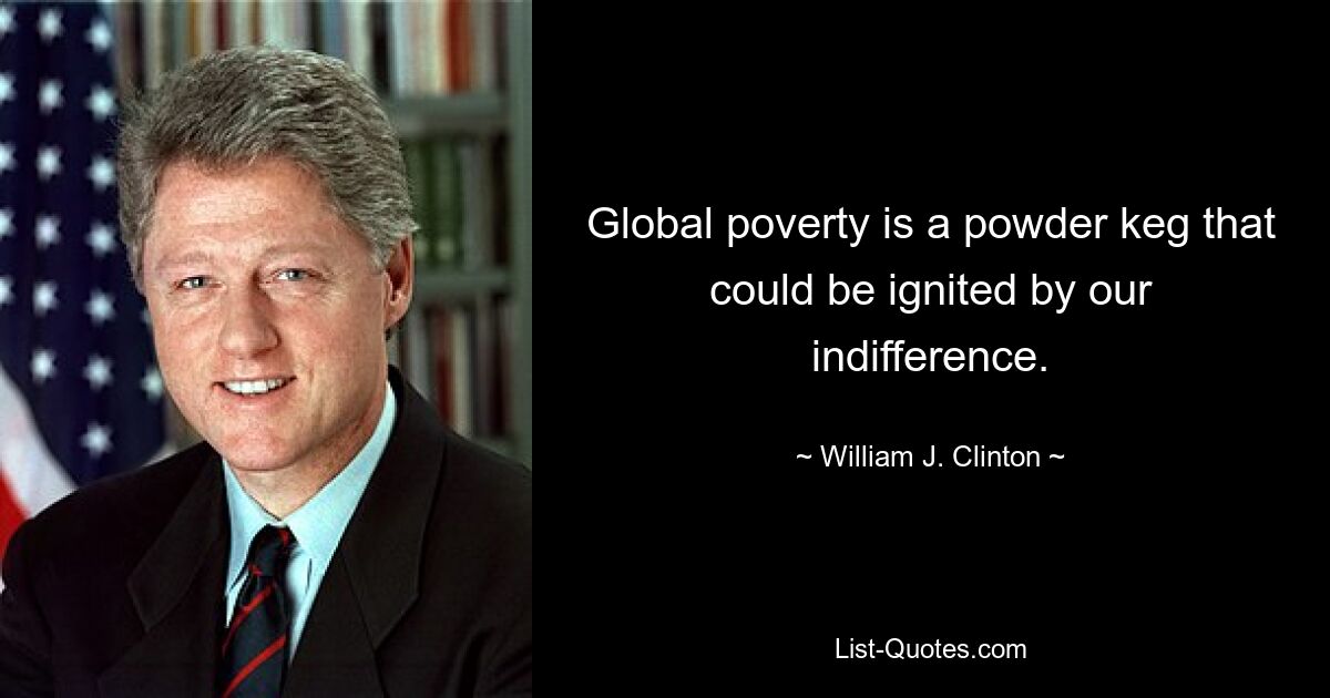 Global poverty is a powder keg that could be ignited by our indifference. — © William J. Clinton