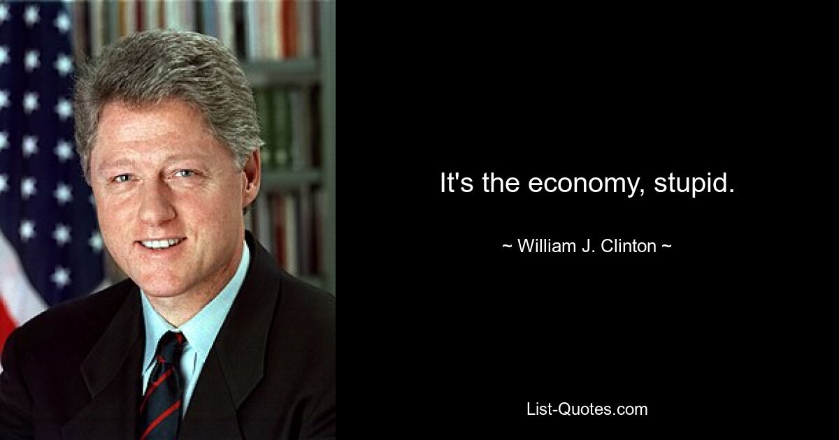 It's the economy, stupid. — © William J. Clinton