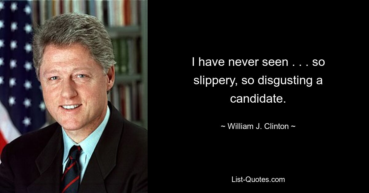 I have never seen . . . so slippery, so disgusting a candidate. — © William J. Clinton