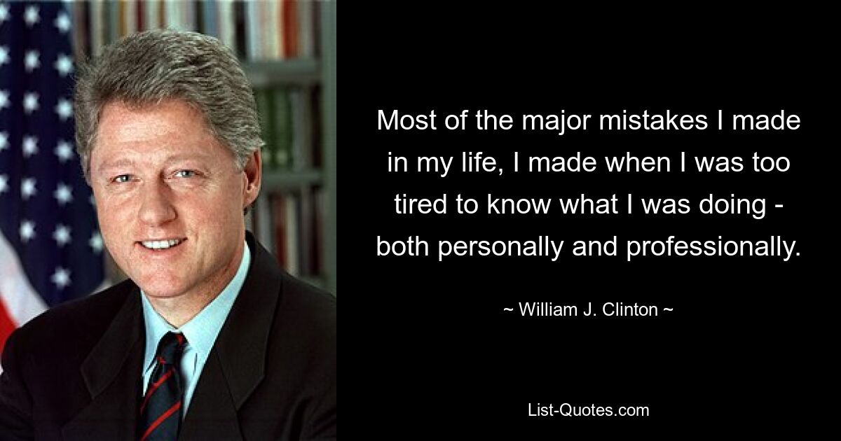 Most of the major mistakes I made in my life, I made when I was too tired to know what I was doing - both personally and professionally. — © William J. Clinton