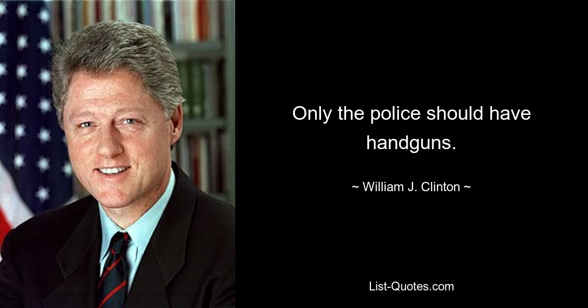 Only the police should have handguns. — © William J. Clinton