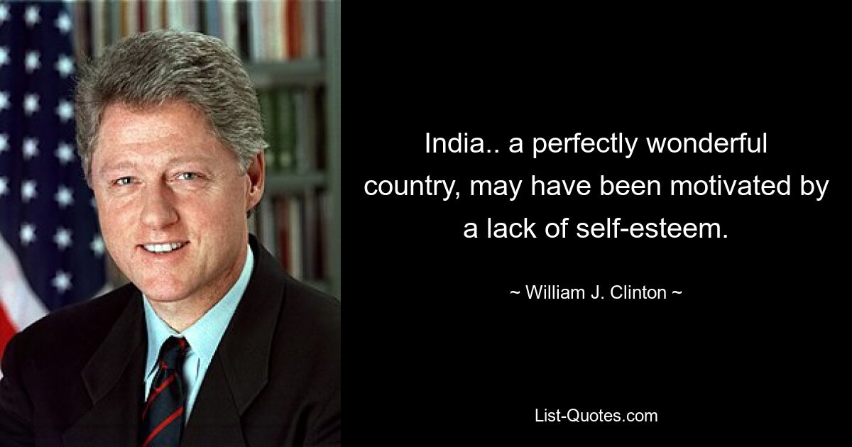 India.. a perfectly wonderful country, may have been motivated by a lack of self-esteem. — © William J. Clinton