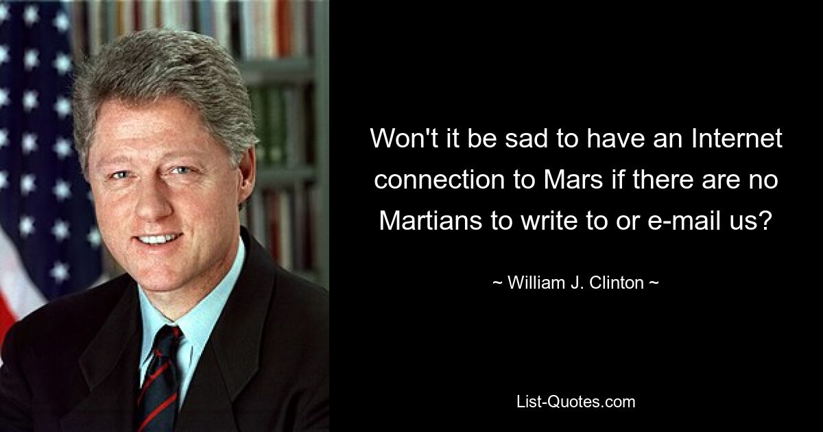 Won't it be sad to have an Internet connection to Mars if there are no Martians to write to or e-mail us? — © William J. Clinton