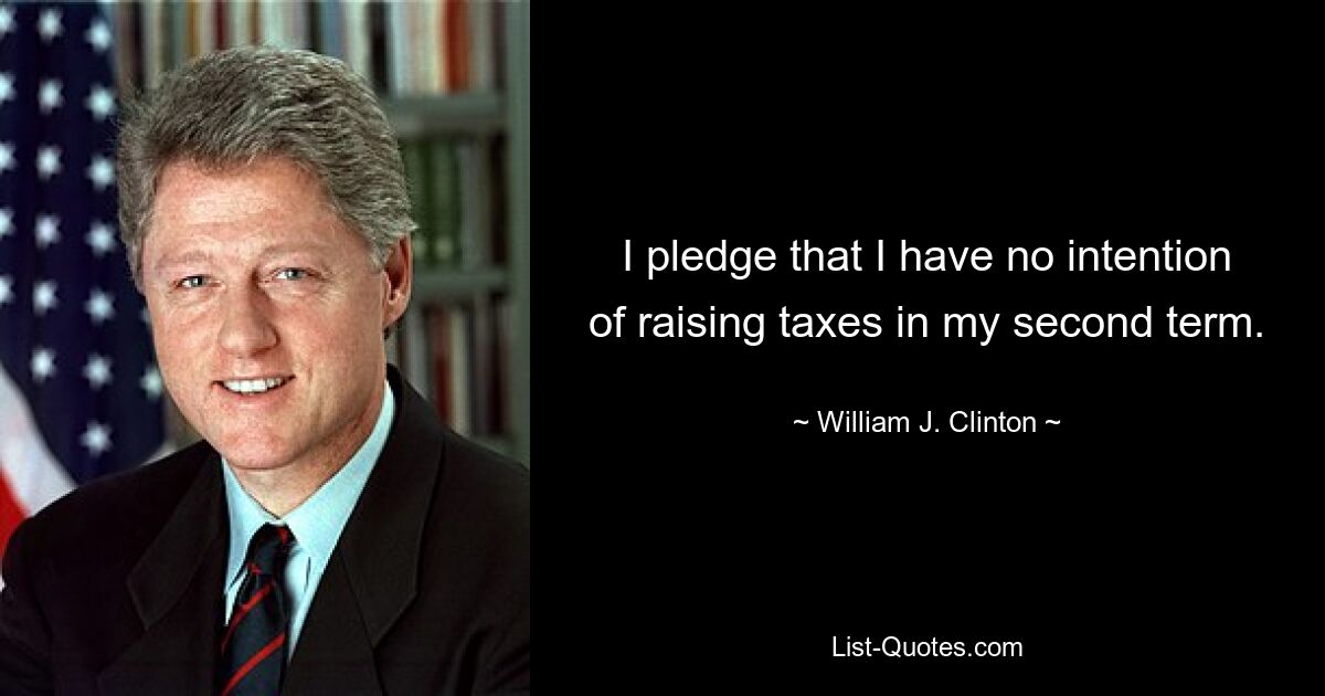 I pledge that I have no intention of raising taxes in my second term. — © William J. Clinton