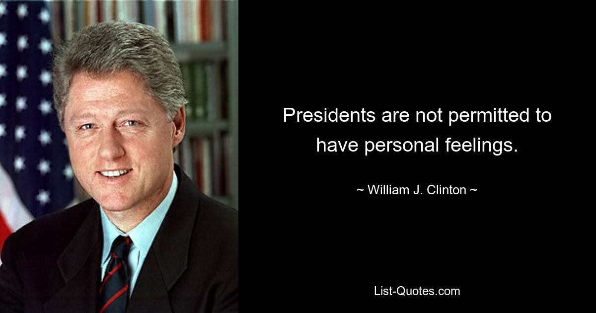 Presidents are not permitted to have personal feelings. — © William J. Clinton