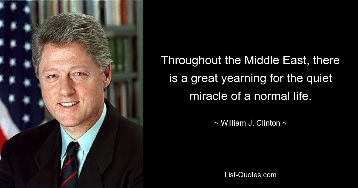 Throughout the Middle East, there is a great yearning for the quiet miracle of a normal life. — © William J. Clinton