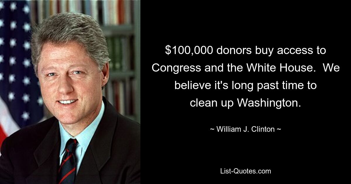 $100,000 donors buy access to Congress and the White House.  We believe it's long past time to clean up Washington. — © William J. Clinton