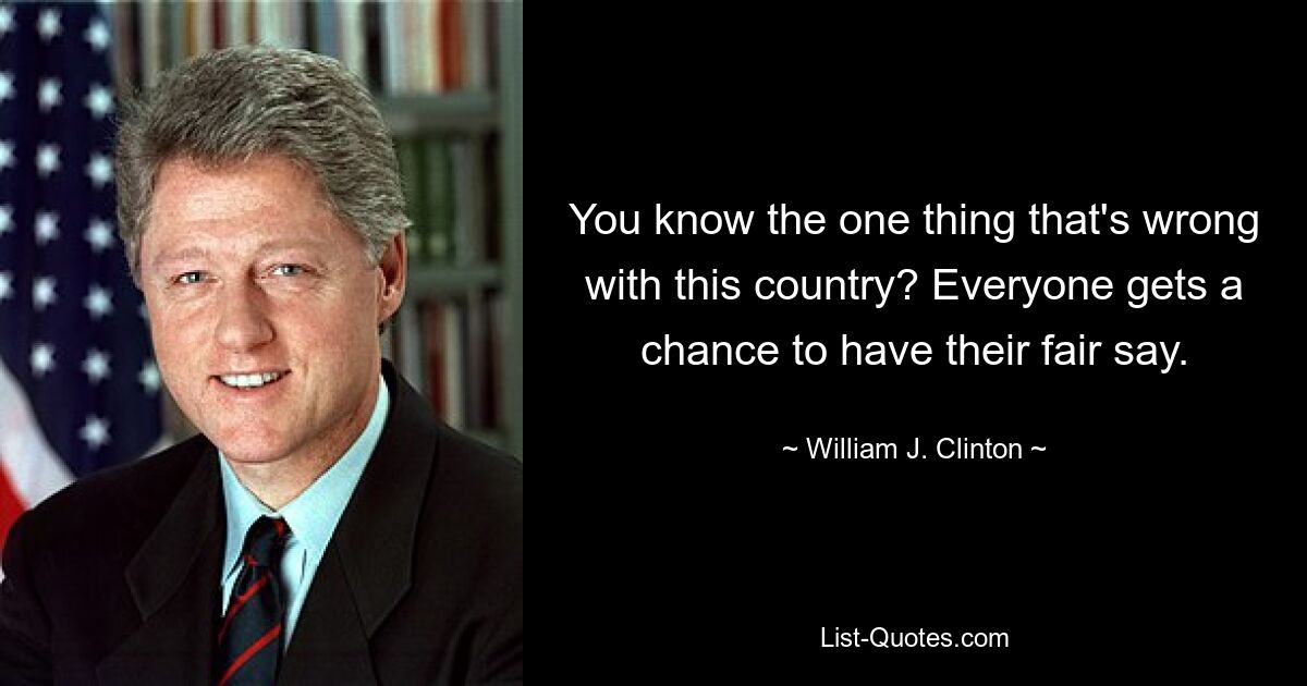 You know the one thing that's wrong with this country? Everyone gets a chance to have their fair say. — © William J. Clinton