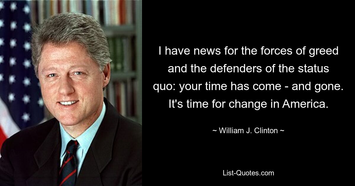 I have news for the forces of greed and the defenders of the status quo: your time has come - and gone. It's time for change in America. — © William J. Clinton