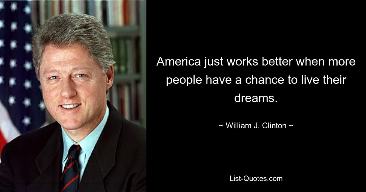 America just works better when more people have a chance to live their dreams. — © William J. Clinton