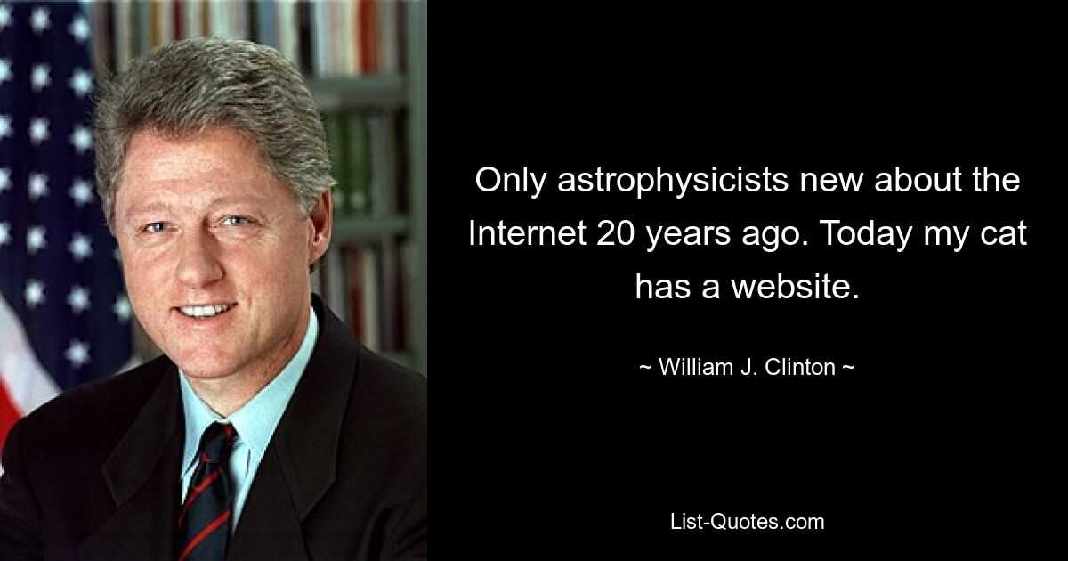 Only astrophysicists new about the Internet 20 years ago. Today my cat has a website. — © William J. Clinton