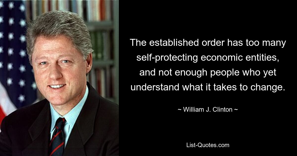 The established order has too many self-protecting economic entities, and not enough people who yet understand what it takes to change. — © William J. Clinton