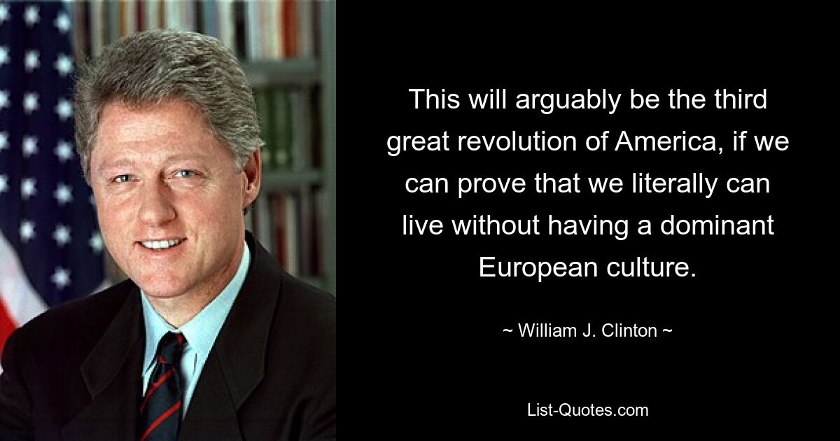 This will arguably be the third great revolution of America, if we can prove that we literally can live without having a dominant European culture. — © William J. Clinton