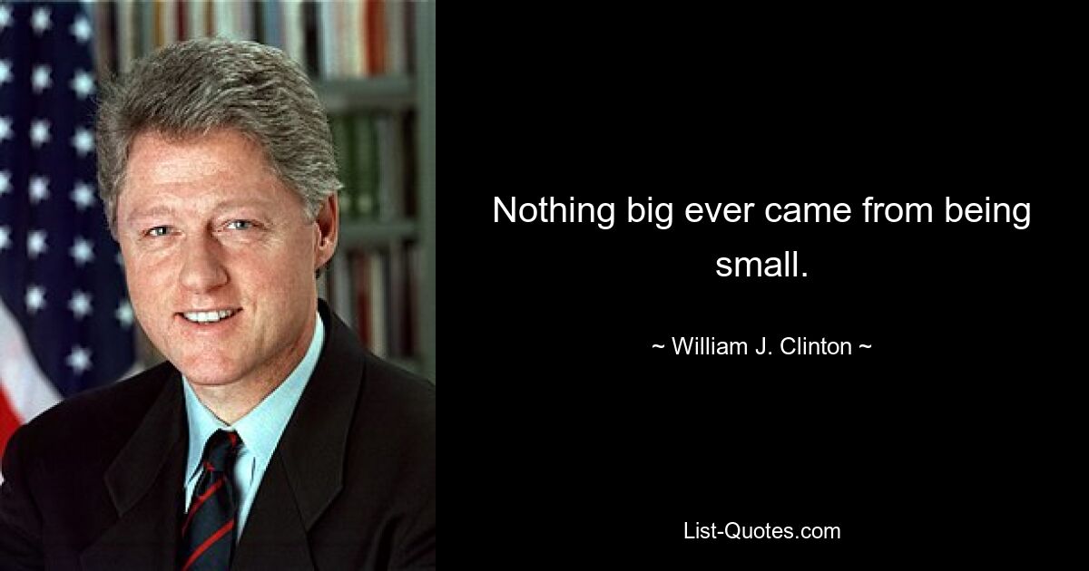 Nothing big ever came from being small. — © William J. Clinton