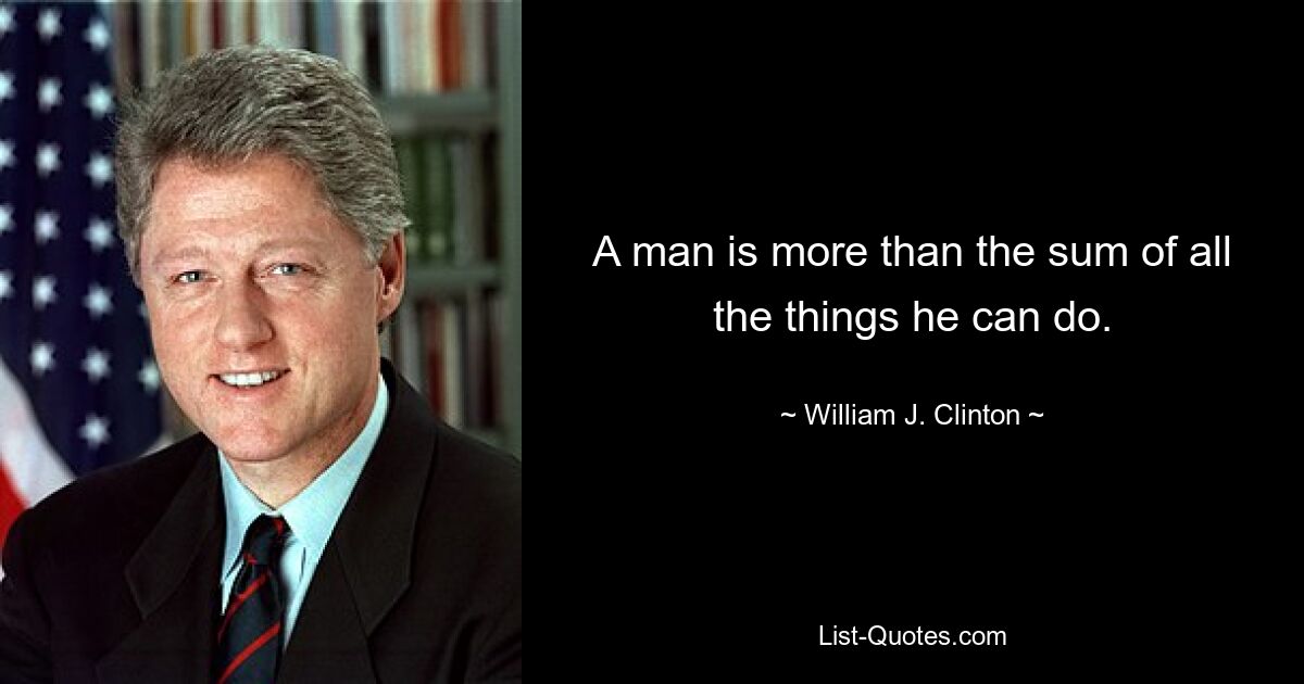 A man is more than the sum of all the things he can do. — © William J. Clinton