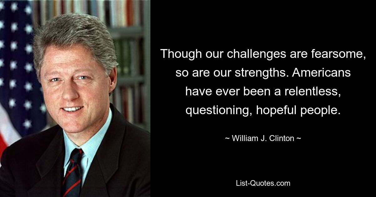 Хотя наши испытания страшны, но и наши сильные стороны тоже. Американцы всегда были неустанным, вопрошающим и полным надежд народом. — © Уильям Дж. Клинтон