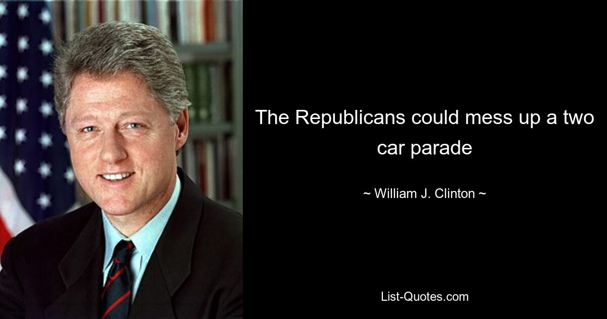 The Republicans could mess up a two car parade — © William J. Clinton