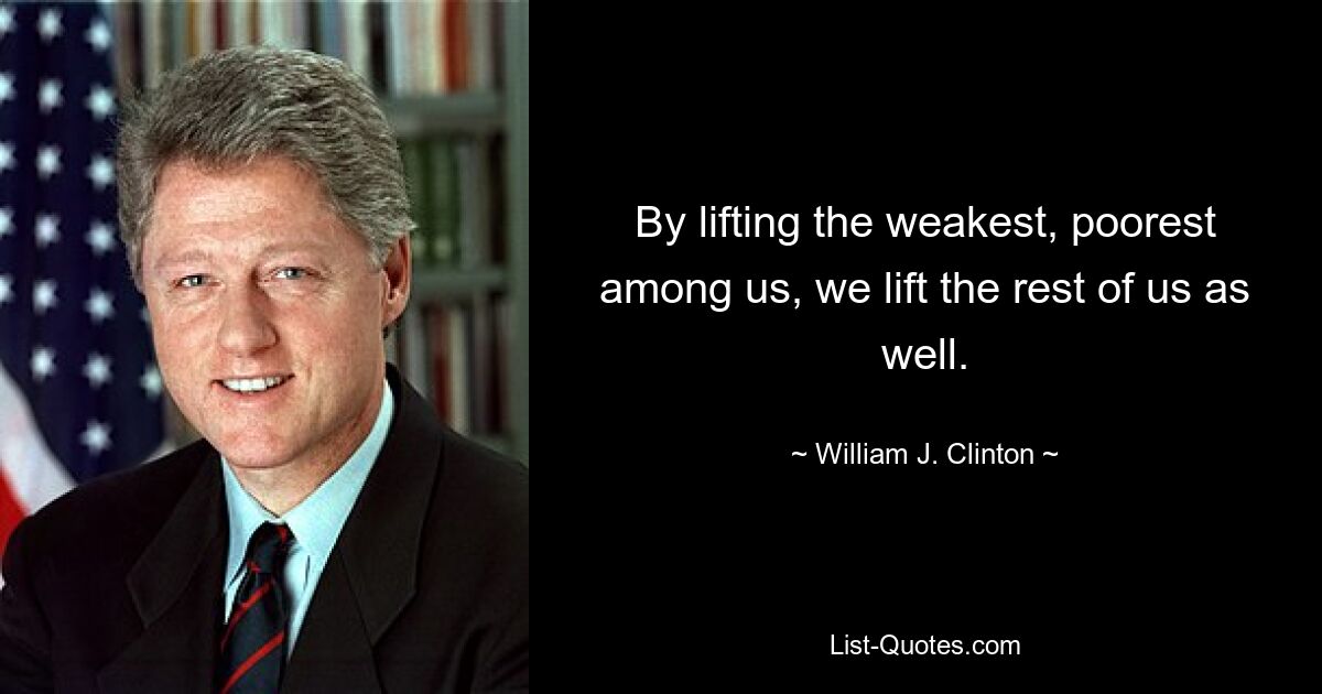 By lifting the weakest, poorest among us, we lift the rest of us as well. — © William J. Clinton