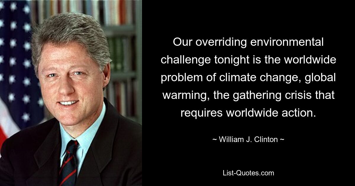 Unsere größte Umweltherausforderung heute Abend ist das weltweite Problem des Klimawandels, der globalen Erwärmung und der sich verschärfenden Krise, die weltweites Handeln erfordert. — © William J. Clinton