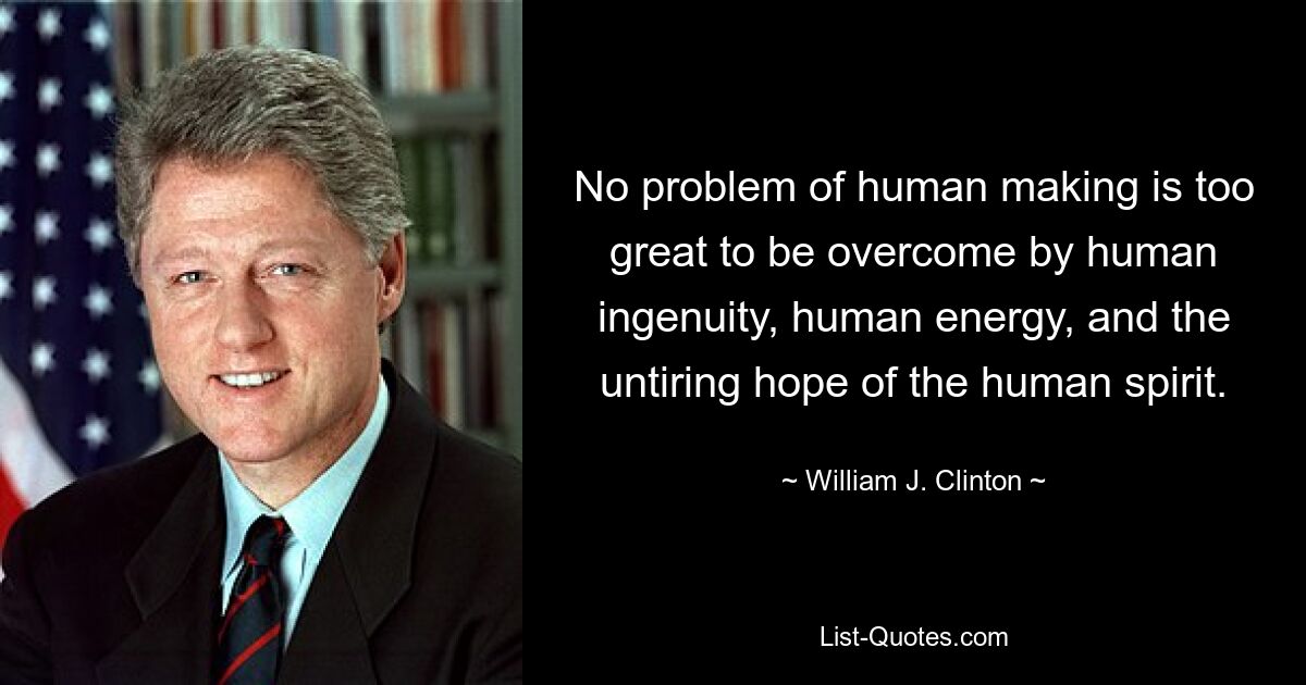 No problem of human making is too great to be overcome by human ingenuity, human energy, and the untiring hope of the human spirit. — © William J. Clinton