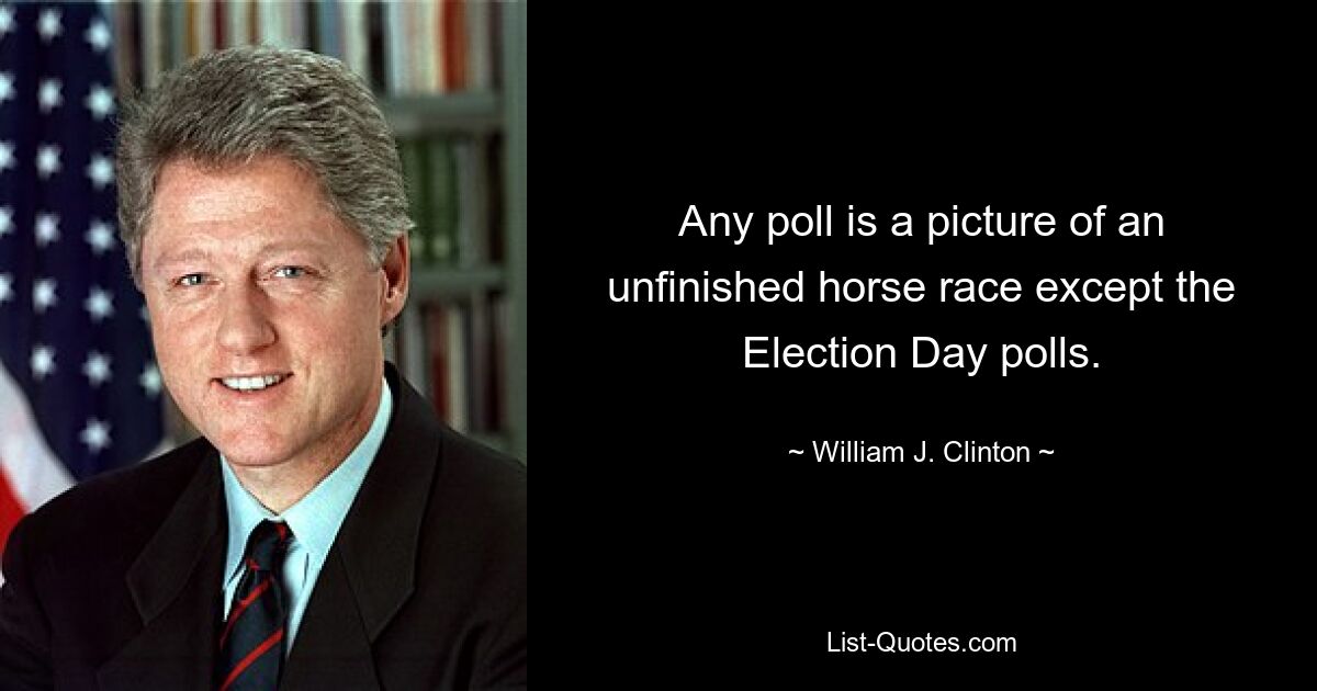 Any poll is a picture of an unfinished horse race except the Election Day polls. — © William J. Clinton