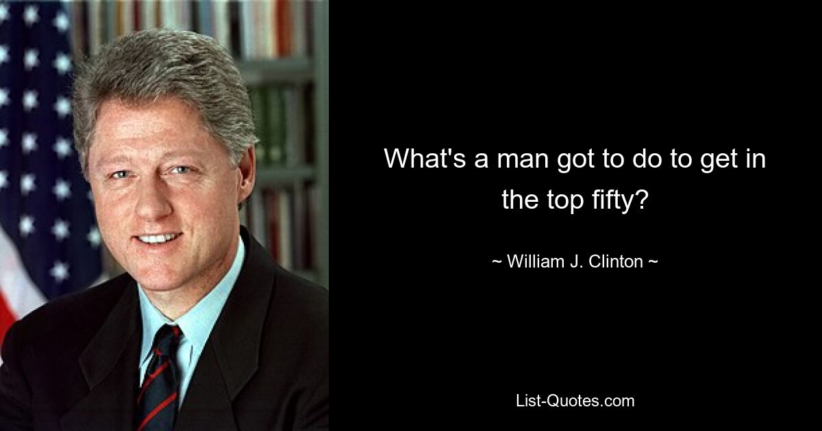 What's a man got to do to get in the top fifty? — © William J. Clinton