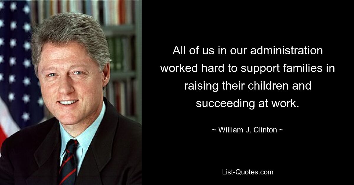 All of us in our administration worked hard to support families in raising their children and succeeding at work. — © William J. Clinton