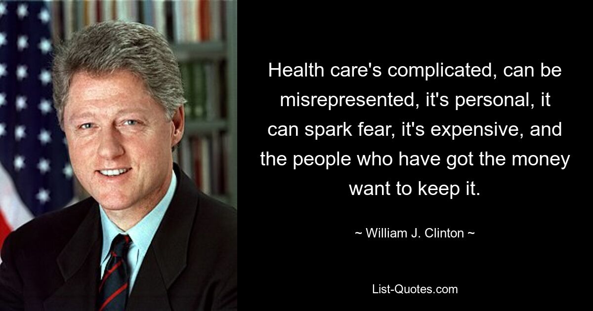 Health care's complicated, can be misrepresented, it's personal, it can spark fear, it's expensive, and the people who have got the money want to keep it. — © William J. Clinton