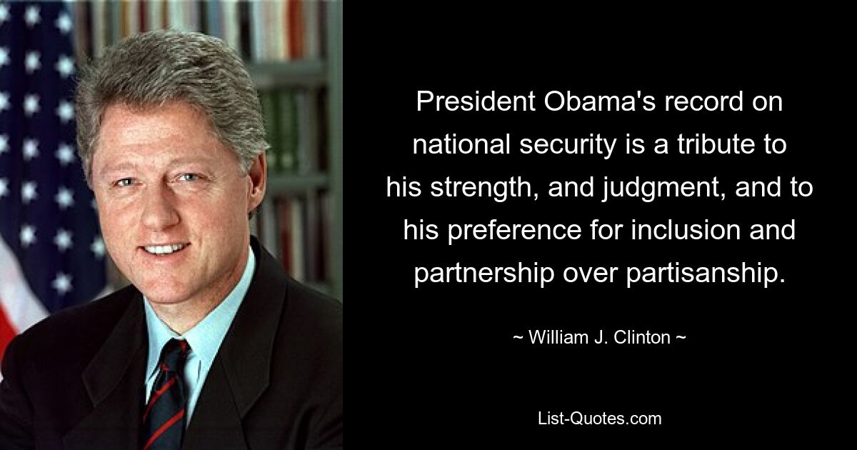 President Obama's record on national security is a tribute to his strength, and judgment, and to his preference for inclusion and partnership over partisanship. — © William J. Clinton