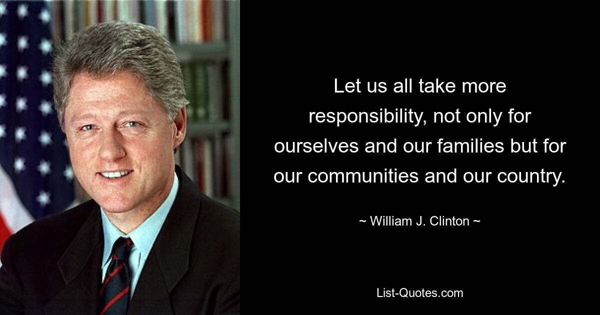 Let us all take more responsibility, not only for ourselves and our families but for our communities and our country. — © William J. Clinton