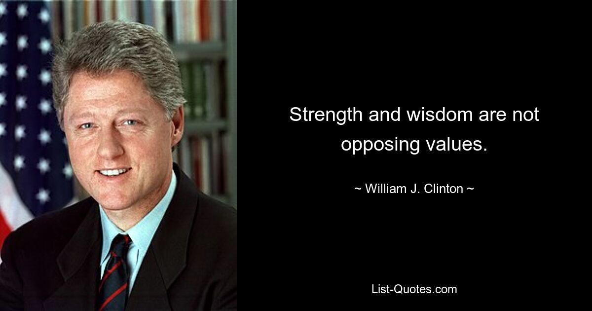 Strength and wisdom are not opposing values. — © William J. Clinton