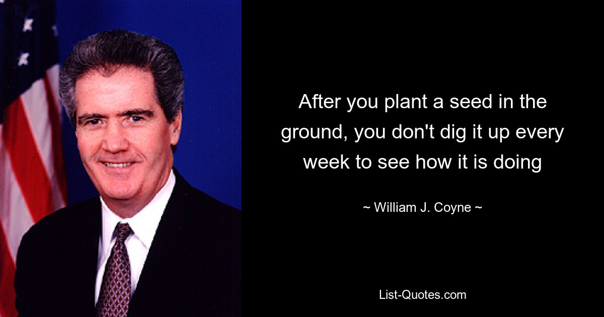 After you plant a seed in the ground, you don't dig it up every week to see how it is doing — © William J. Coyne