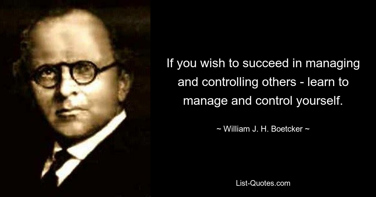 If you wish to succeed in managing and controlling others - learn to manage and control yourself. — © William J. H. Boetcker