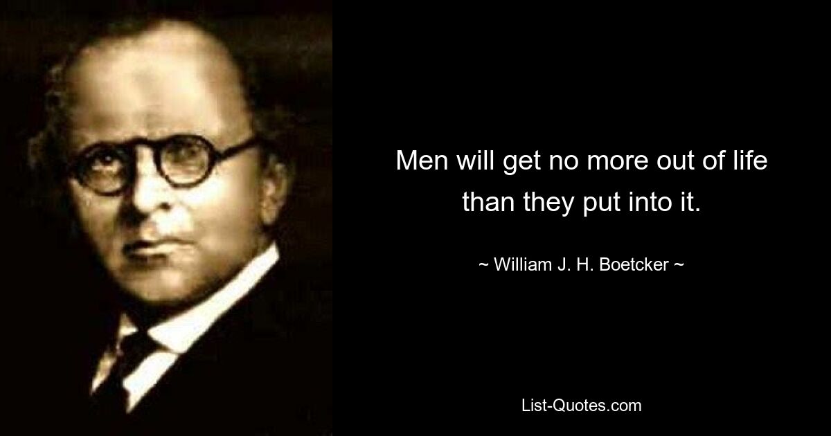 Men will get no more out of life than they put into it. — © William J. H. Boetcker